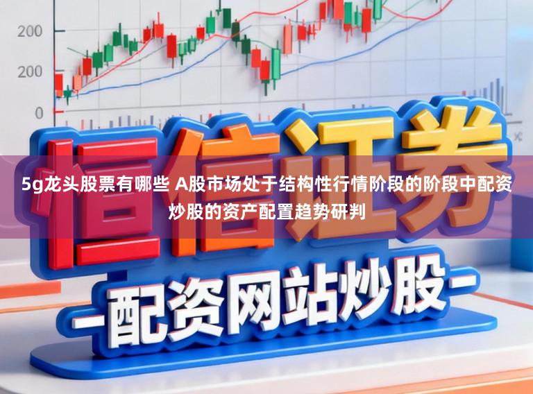 5g龙头股票有哪些 A股市场处于结构性行情阶段的阶段中配资炒股的资产配置趋势研判