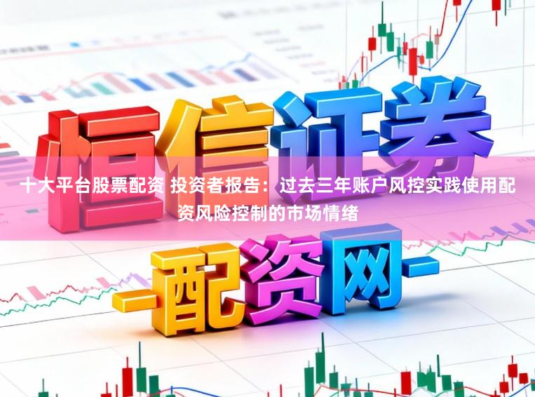 十大平台股票配资 投资者报告：过去三年账户风控实践使用配资风险控制的市场情绪