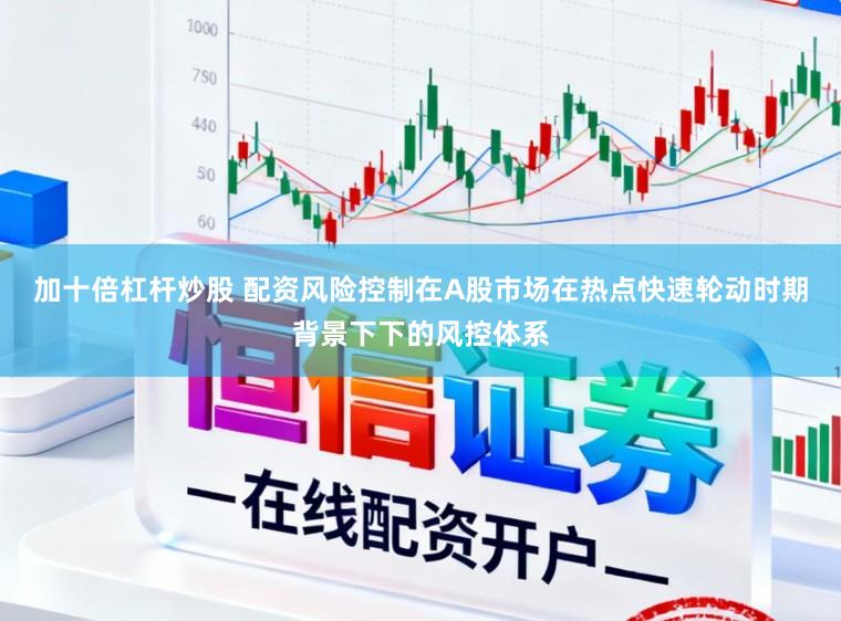 加十倍杠杆炒股 配资风险控制在A股市场在热点快速轮动时期背景下下的风控体系