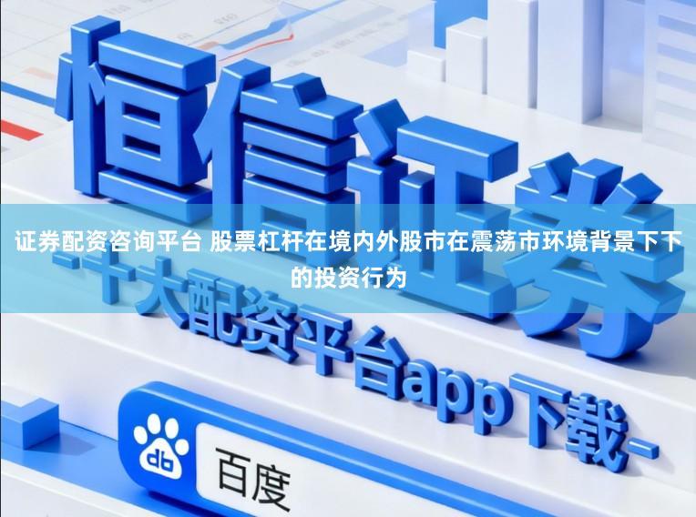 证券配资咨询平台 股票杠杆在境内外股市在震荡市环境背景下下的投资行为