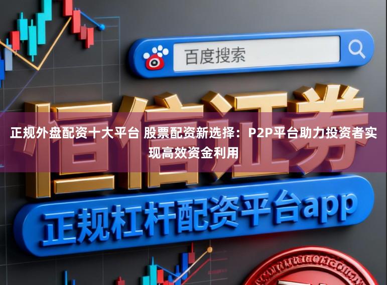 正规外盘配资十大平台 股票配资新选择：P2P平台助力投资者实现高效资金利用