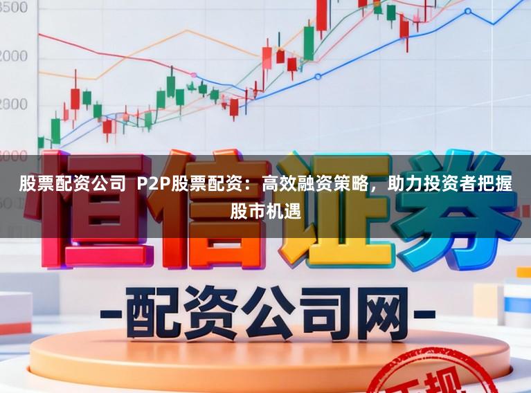 股票配资公司  P2P股票配资：高效融资策略，助力投资者把握股市机遇