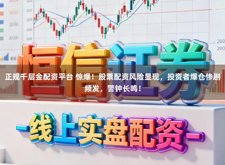正规千层金配资平台 惊爆!股票配资风险显现,投资者爆仓惨剧频发,警钟长鸣!