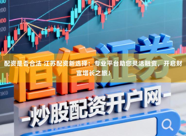 配资是否合法 江苏配资新选择：专业平台助您灵活融资，开启财富增长之旅！