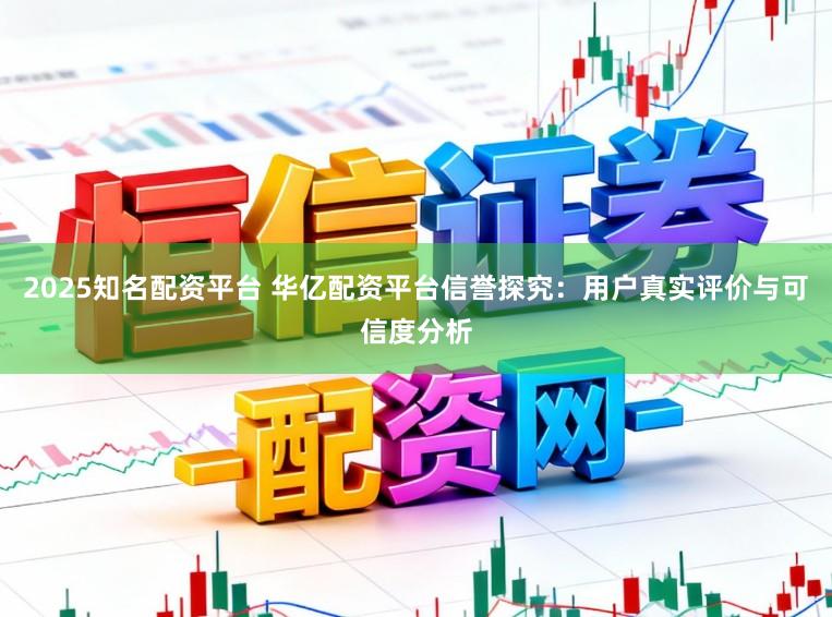 2025知名配资平台 华亿配资平台信誉探究：用户真实评价与可信度分析