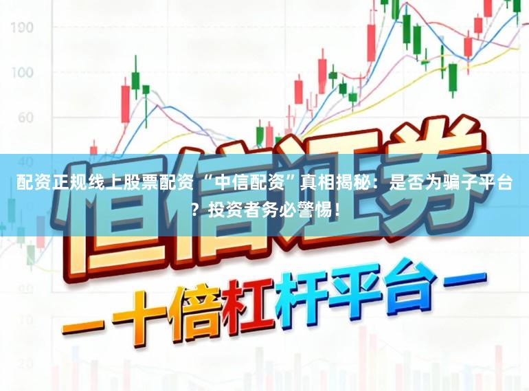 配资正规线上股票配资 “中信配资”真相揭秘：是否为骗子平台？投资者务必警惕！