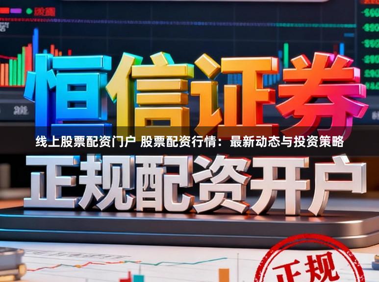 线上股票配资门户 股票配资行情：最新动态与投资策略
