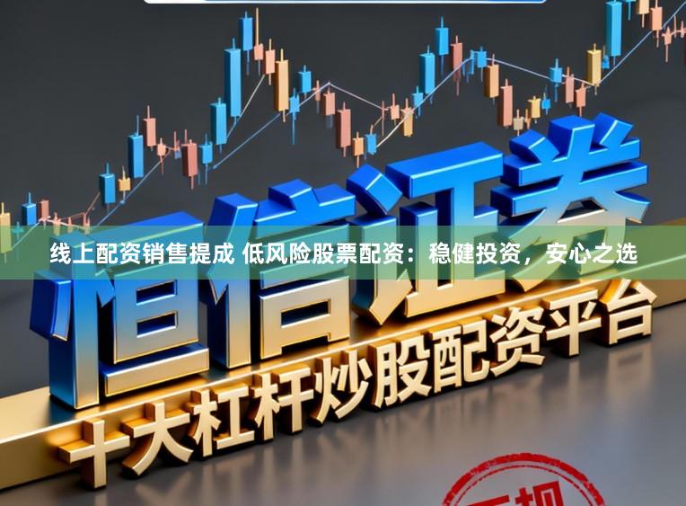 线上配资销售提成 低风险股票配资：稳健投资，安心之选