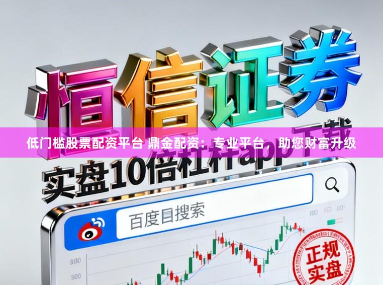 低门槛股票配资平台 鼎金配资：专业平台，助您财富升级