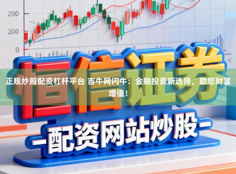 正规炒股配资杠杆平台 吉牛网闪牛:金融投资新选择,助您财富增值!