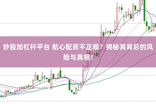 炒股加杠杆平台 航心配资不正规？揭秘其背后的风险与真相！
