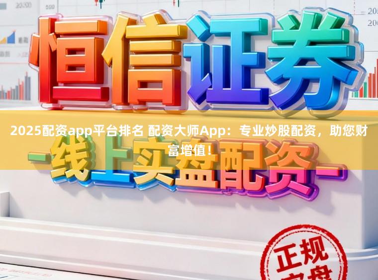 2025配资app平台排名 配资大师App：专业炒股配资，助您财富增值！