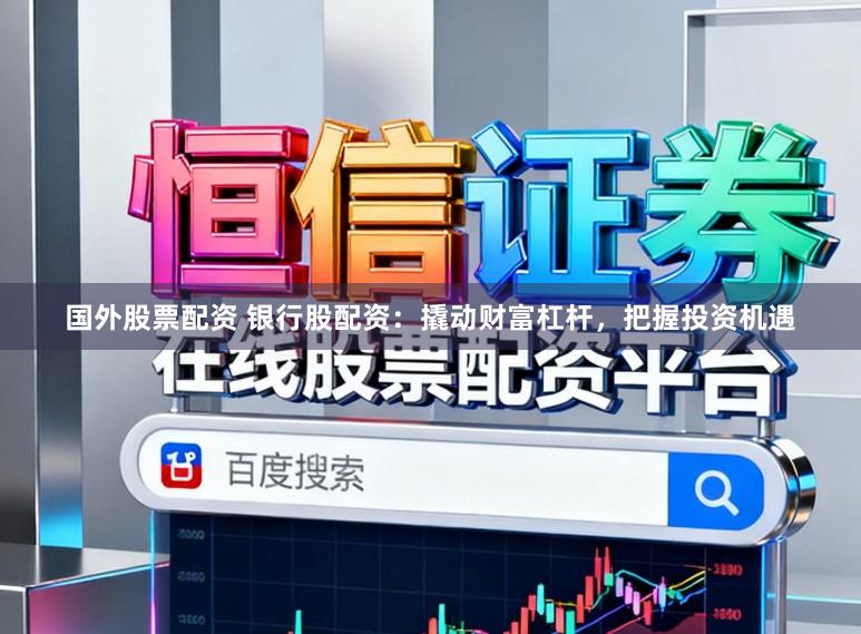 国外股票配资 银行股配资：撬动财富杠杆，把握投资机遇