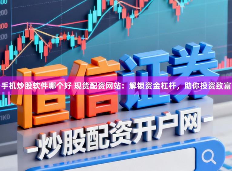 手机炒股软件哪个好 现货配资网站：解锁资金杠杆，助你投资致富