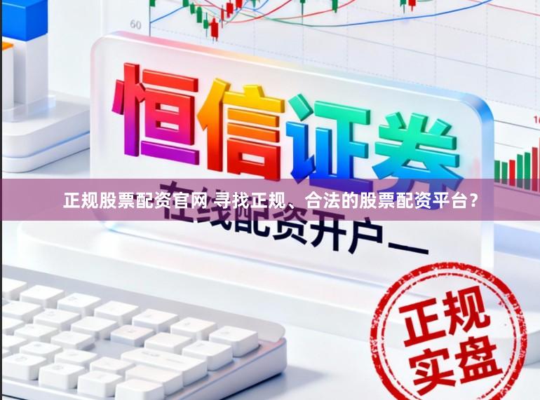 正规股票配资官网 寻找正规、合法的股票配资平台？