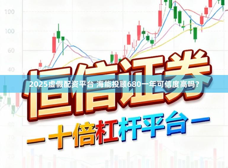 2025虚假配资平台 海能投顾680一年可信度高吗？