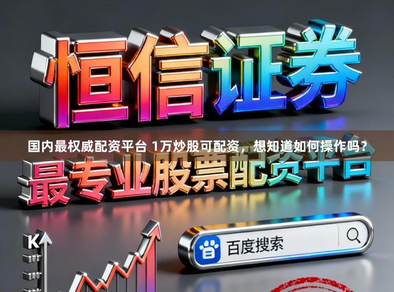 国内最权威配资平台 1万炒股可配资，想知道如何操作吗？