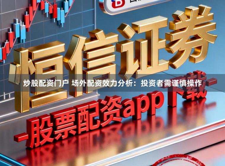 炒股配资门户 场外配资效力分析：投资者需谨慎操作