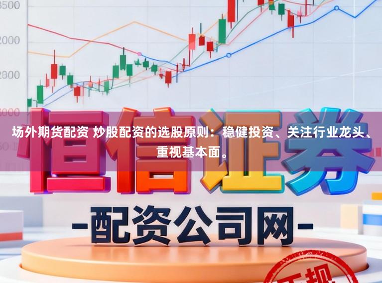 场外期货配资 炒股配资的选股原则：稳健投资、关注行业龙头、重视基本面。