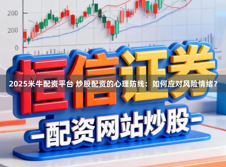 2025米牛配资平台 炒股配资的心理防线：如何应对风险情绪？