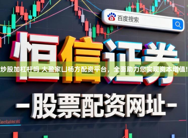 炒股加杠杆吗 大盈家凵杨方配资平台，全面助力您实现资本增值!