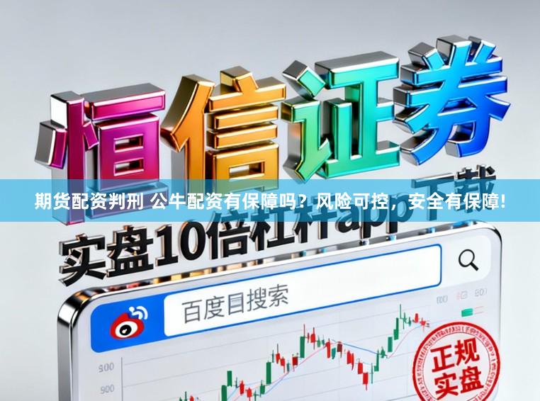 期货配资判刑 公牛配资有保障吗？风险可控，安全有保障!