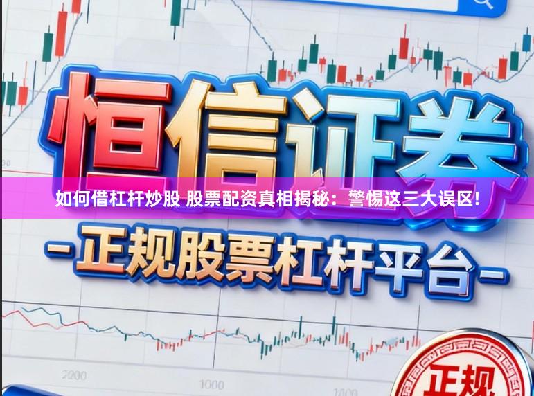 如何借杠杆炒股 股票配资真相揭秘：警惕这三大误区!