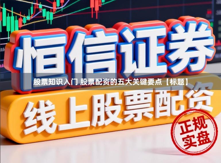 股票知识入门 股票配资的五大关键要点【标题】