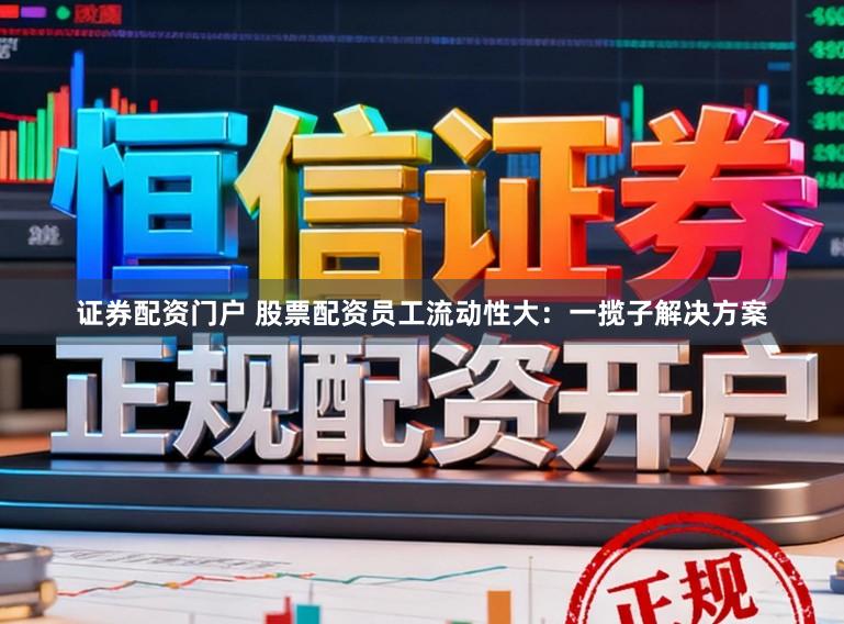 证券配资门户 股票配资员工流动性大：一揽子解决方案