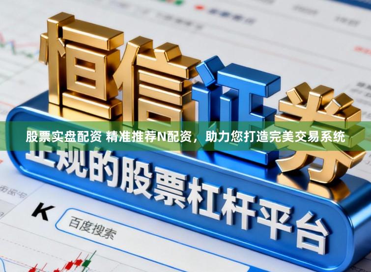 股票实盘配资 精准推荐N配资，助力您打造完美交易系统