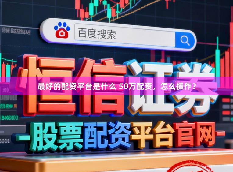 最好的配资平台是什么 50万配资，怎么操作？