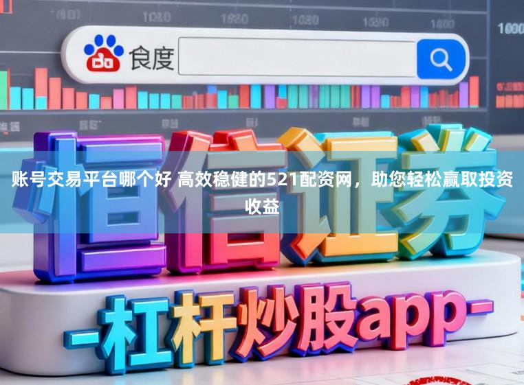 账号交易平台哪个好 高效稳健的521配资网，助您轻松赢取投资收益
