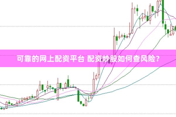 可靠的网上配资平台 配资炒股如何查风险？