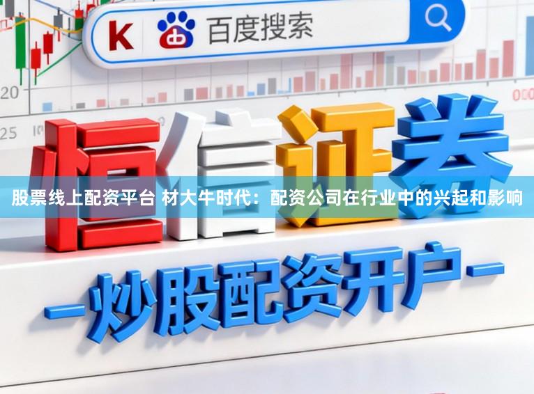 股票线上配资平台 材大牛时代：配资公司在行业中的兴起和影响