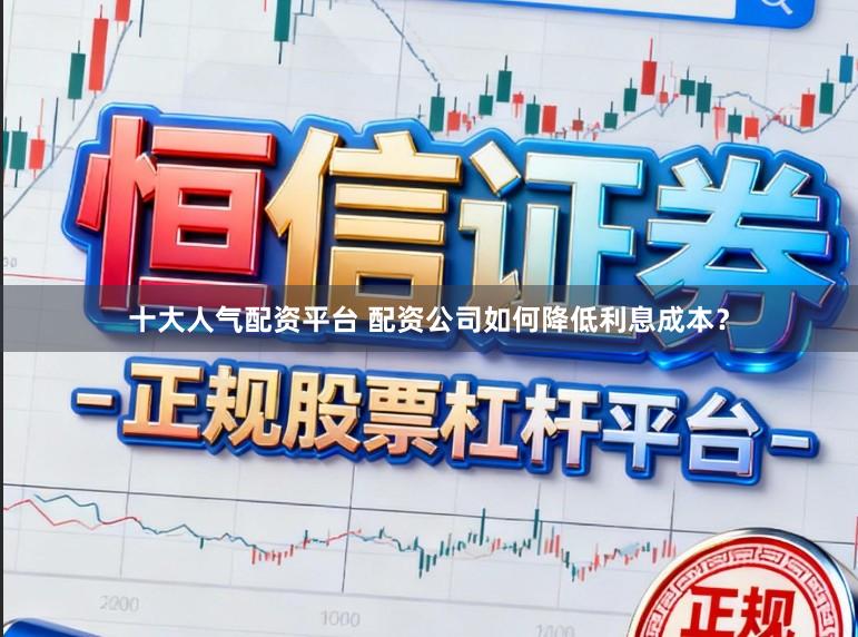 十大人气配资平台 配资公司如何降低利息成本？