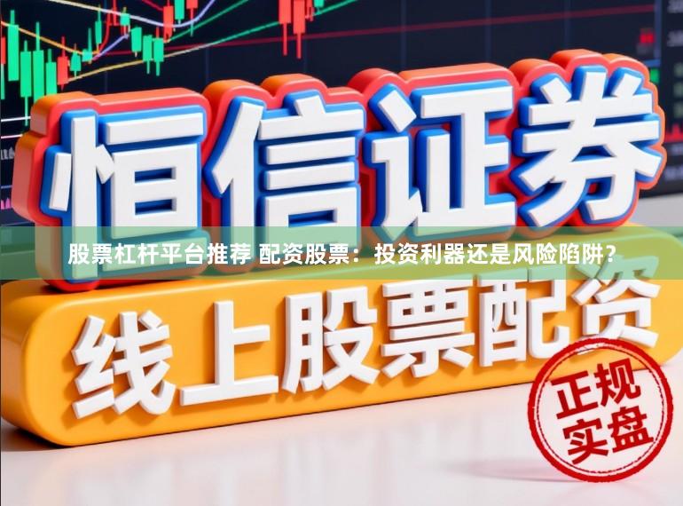 股票杠杆平台推荐 配资股票:投资利器还是风险陷阱?