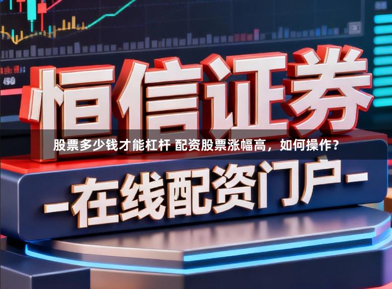 股票多少钱才能杠杆 配资股票涨幅高，如何操作？