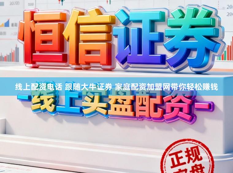 线上配资电话 跟随大牛证券 家庭配资加盟网带你轻松赚钱