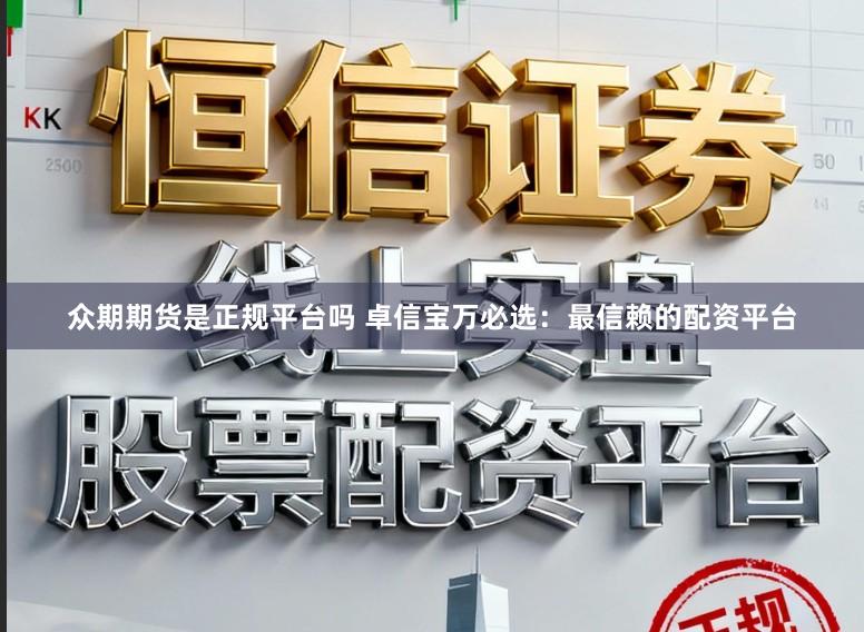 众期期货是正规平台吗 卓信宝万必选：最信赖的配资平台