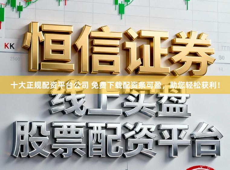 十大正规配资平台公司 免费下载配资条可盈，助您轻松获利！