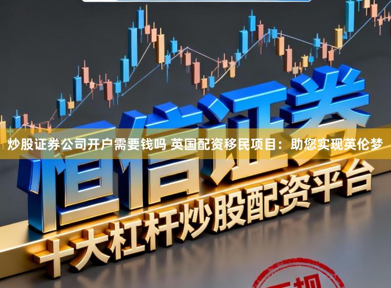 炒股证券公司开户需要钱吗 英国配资移民项目:助您实现英伦梦