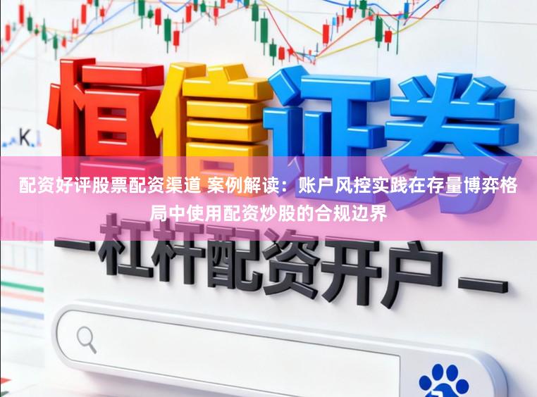 配资好评股票配资渠道 案例解读：账户风控实践在存量博弈格局中使用配资炒股的合规边界