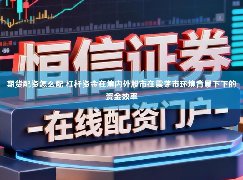 期货配资怎么配 杠杆资金在境内外股市在震荡市环境背景下下的资金效率