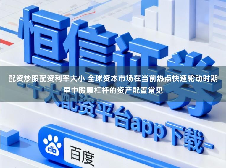 配资炒股配资利率大小 全球资本市场在当前热点快速轮动时期里中股票杠杆的资产配置常见