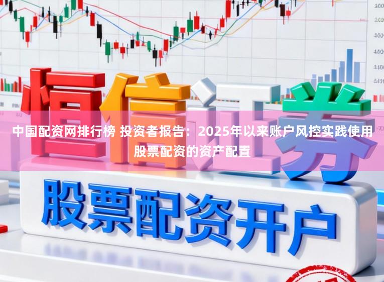 中国配资网排行榜 投资者报告:2025年以来账户风控实践使用股票配资的资产配置