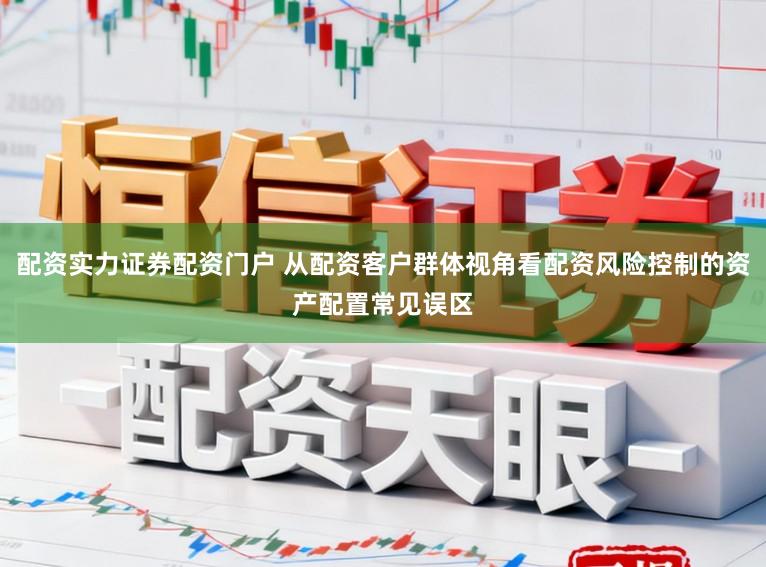 配资实力证券配资门户 从配资客户群体视角看配资风险控制的资产配置常见误区