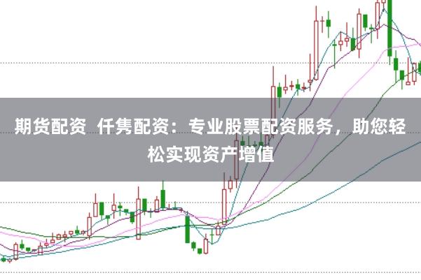 期货配资  仟隽配资：专业股票配资服务，助您轻松实现资产增值