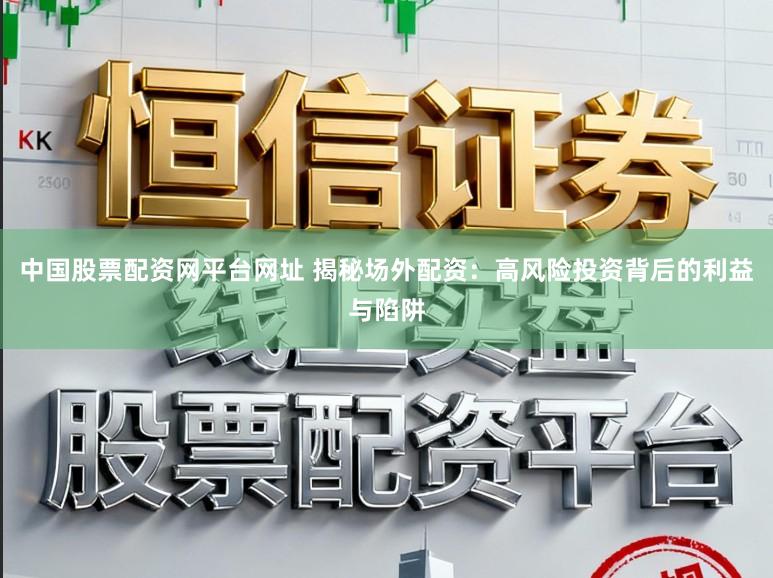 中国股票配资网平台网址 揭秘场外配资：高风险投资背后的利益与陷阱