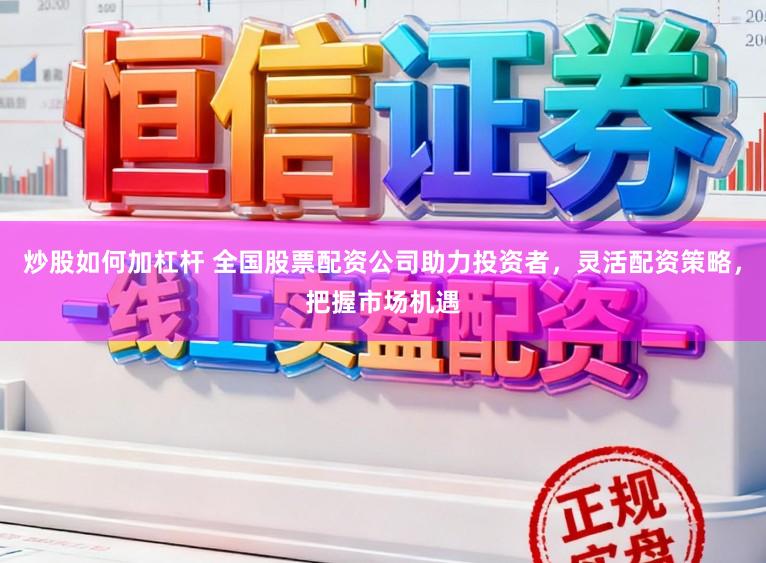 炒股如何加杠杆 全国股票配资公司助力投资者，灵活配资策略，把握市场机遇