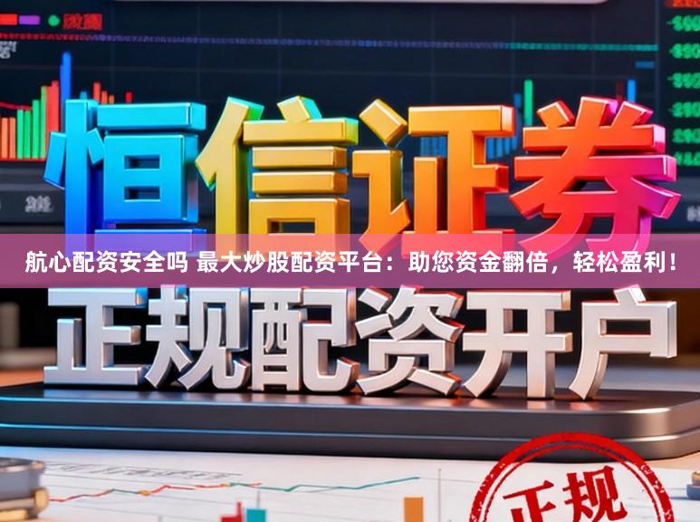 航心配资安全吗 最大炒股配资平台：助您资金翻倍，轻松盈利！